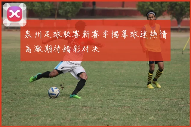 泉州足球联赛新赛季揭幕球迷热情高涨期待精彩对决
