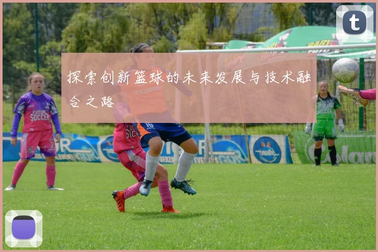 探索创新篮球的未来发展与技术融合之路