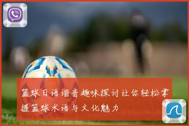 篮球日语谐音趣味探讨让你轻松掌握篮球术语与文化魅力
