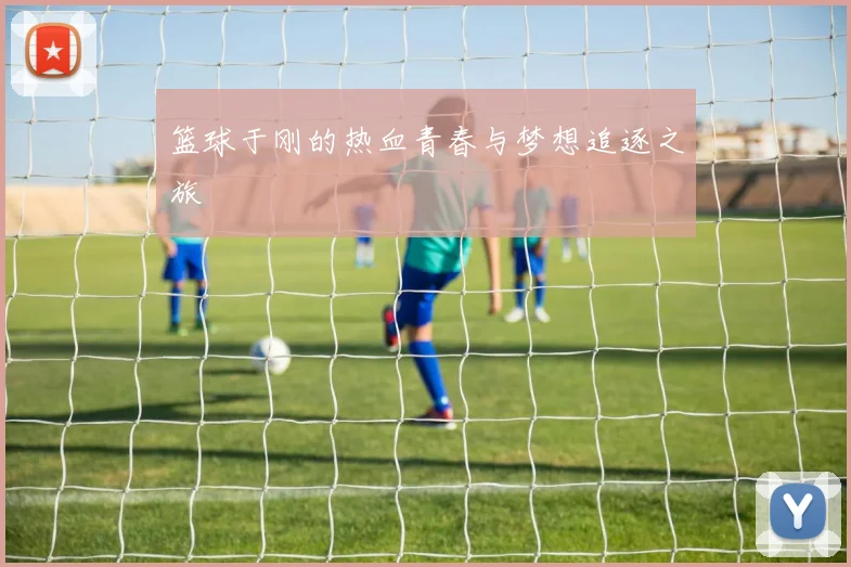 篮球于刚的热血青春与梦想追逐之旅