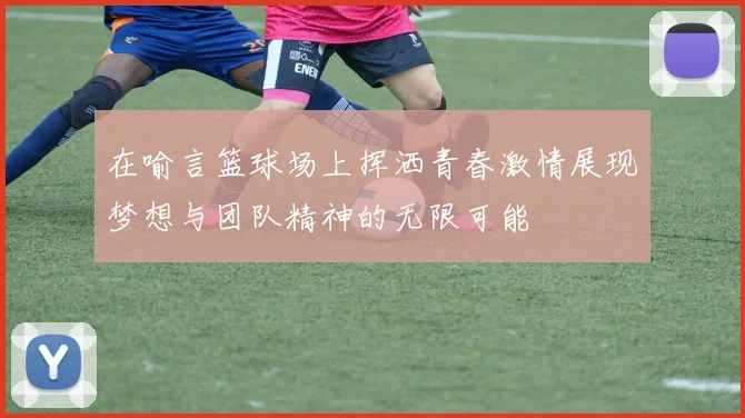 在喻言篮球场上挥洒青春激情展现梦想与团队精神的无限可能