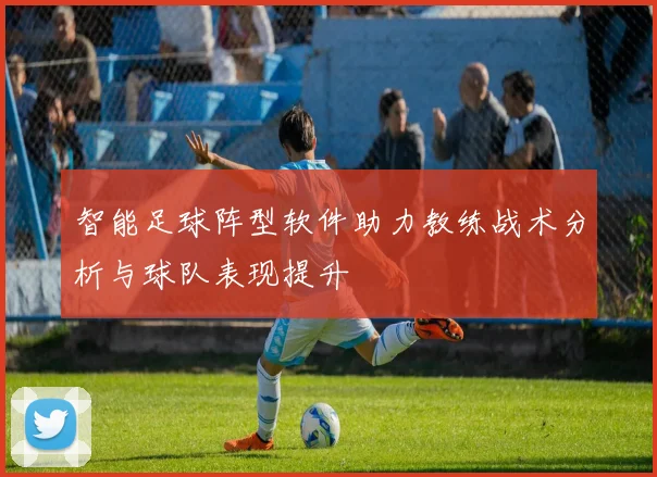 智能足球阵型软件助力教练战术分析与球队表现提升