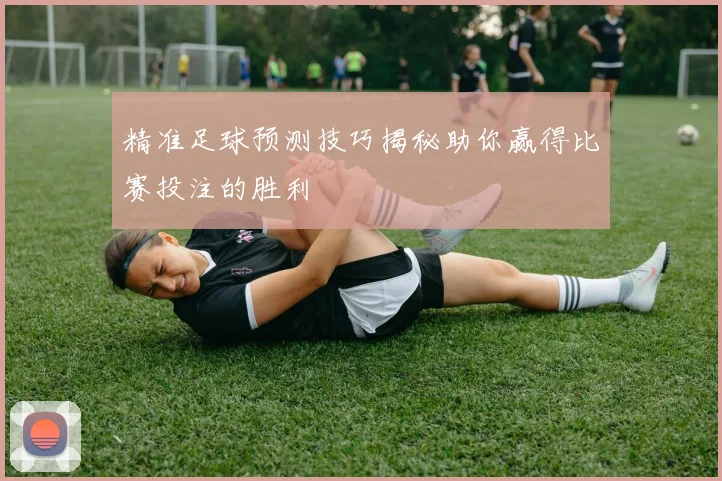 精准足球预测技巧揭秘助你赢得比赛投注的胜利