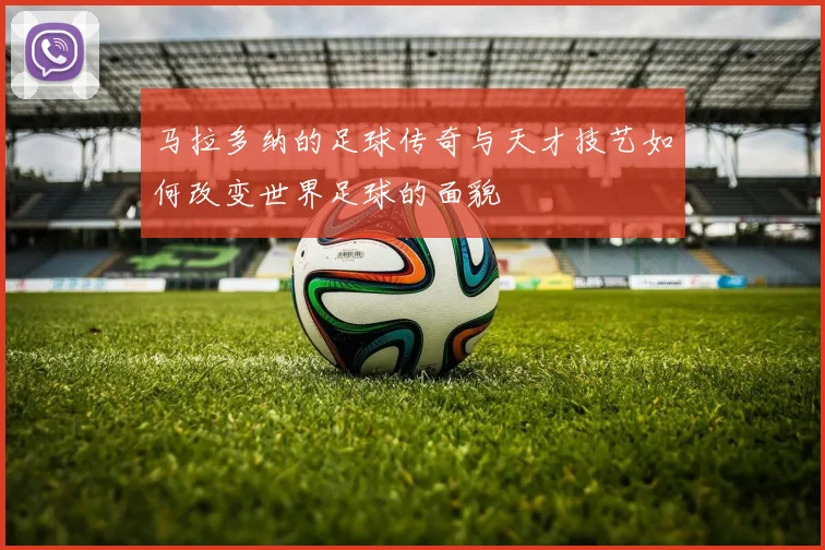 马拉多纳的足球传奇与天才技艺如何改变世界足球的面貌