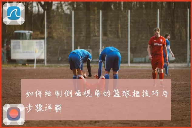 如何绘制侧面视角的篮球框技巧与步骤详解