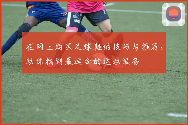 在网上购买足球鞋的技巧与推荐，助你找到最适合的运动装备