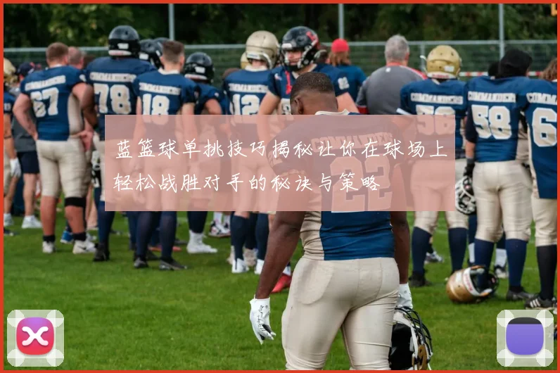 蓝篮球单挑技巧揭秘让你在球场上轻松战胜对手的秘诀与策略