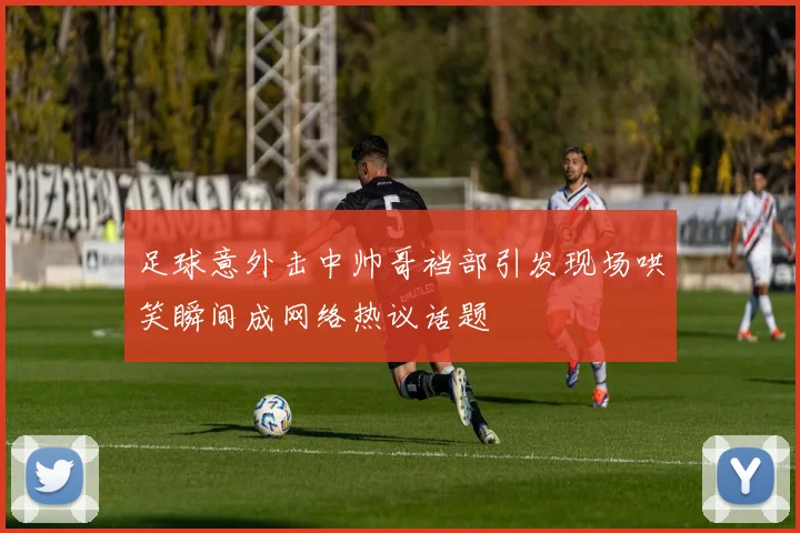 足球意外击中帅哥裆部引发现场哄笑瞬间成网络热议话题