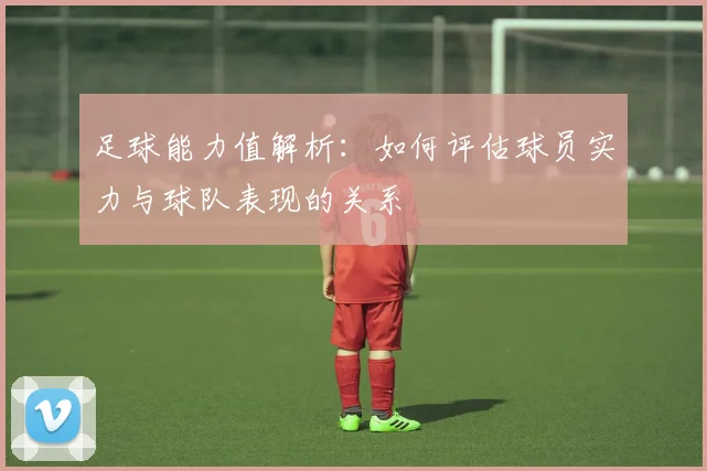 足球能力值解析：如何评估球员实力与球队表现的关系