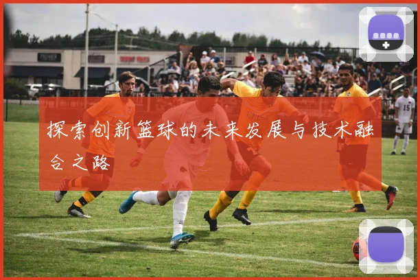 探索创新篮球的未来发展与技术融合之路