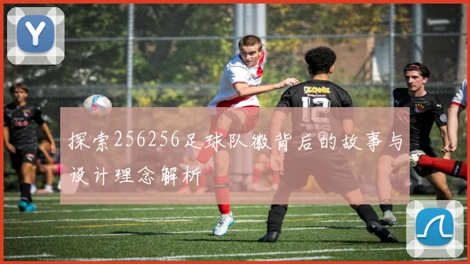 探索256256足球队徽背后的故事与设计理念解析