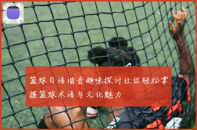 篮球日语谐音趣味探讨让你轻松掌握篮球术语与文化魅力