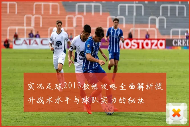 实况足球2013教练攻略全面解析提升战术水平与球队实力的秘诀